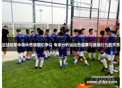 足球明星中场休息吸烟引争议 专家分析运动员健康与赛场行为的关系