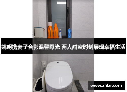 姚明携妻子合影温馨曝光 两人甜蜜时刻展现幸福生活