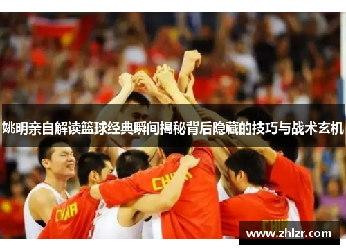 姚明亲自解读篮球经典瞬间揭秘背后隐藏的技巧与战术玄机