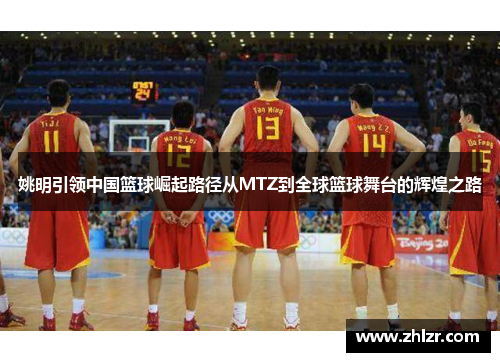 姚明引领中国篮球崛起路径从MTZ到全球篮球舞台的辉煌之路