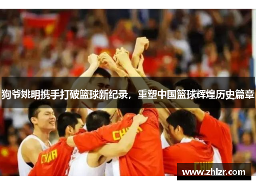 狗爷姚明携手打破篮球新纪录，重塑中国篮球辉煌历史篇章