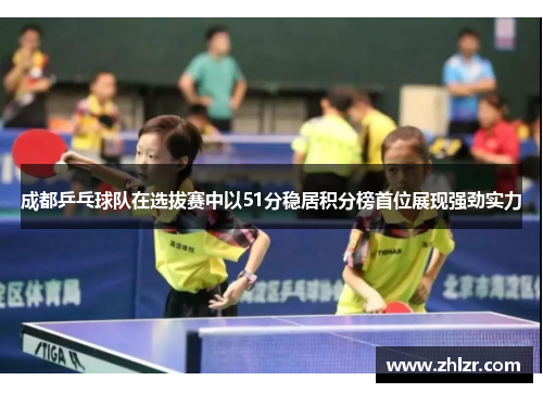 成都乒乓球队在选拔赛中以51分稳居积分榜首位展现强劲实力