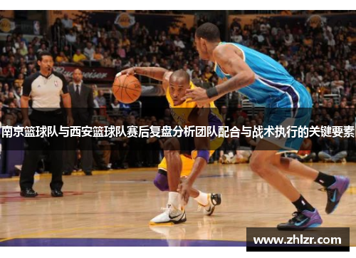 南京篮球队与西安篮球队赛后复盘分析团队配合与战术执行的关键要素
