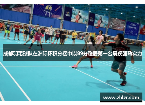 成都羽毛球队在洲际杯积分榜中以89分稳居第一名展现强劲实力