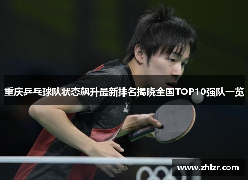 重庆乒乓球队状态飙升最新排名揭晓全国TOP10强队一览