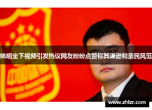 姚明坐下视频引发热议网友纷纷点赞称其谦逊和亲民风范