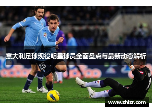 意大利足球现役明星球员全面盘点与最新动态解析