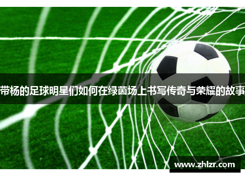 带杨的足球明星们如何在绿茵场上书写传奇与荣耀的故事