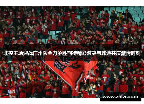 北控主场迎战广州队全力争胜期待精彩对决与球迷共庆激情时刻
