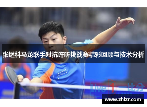 张继科马龙联手对抗许昕挑战赛精彩回顾与技术分析