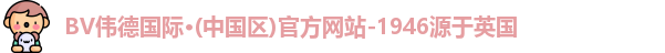 BV伟德国际·(中国区)官方网站-1946源于英国